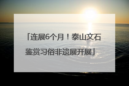 连展6个月！泰山文石鉴赏习俗非遗展开展
