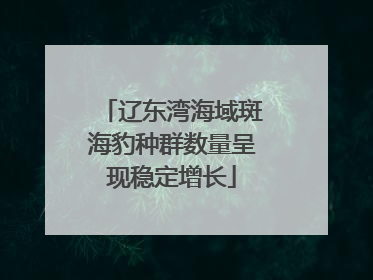 辽东湾海域斑海豹种群数量呈现稳定增长