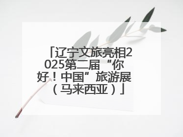 辽宁文旅亮相2025第二届“你好！中国”旅游展（马来西亚）