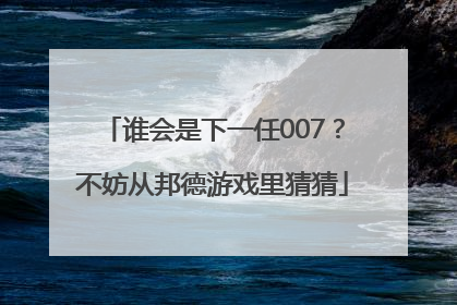 谁会是下一任007？不妨从邦德游戏里猜猜