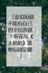 谁说短剧不能有自己的全民喜剧？听花岛《太奶奶》重整短剧荣耀
