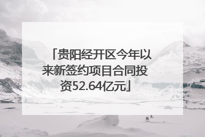 贵阳经开区今年以来新签约项目合同投资52.64亿元