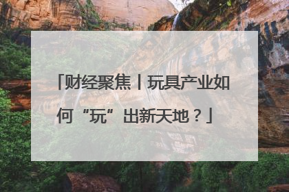 财经聚焦丨玩具产业如何“玩”出新天地？