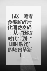 赵一鸣零食破解碎片化消费密码：从“囤货时代”到“即时解馋”的场景革新