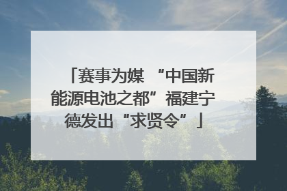 赛事为媒 “中国新能源电池之都”福建宁德发出“求贤令”