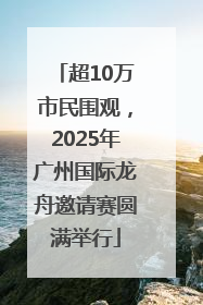 超10万市民围观，2025年广州国际龙舟邀请赛圆满举行
