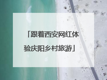 跟着西安网红体验庆阳乡村旅游
