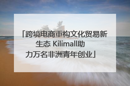 跨境电商重构文化贸易新生态 Kilimall助力万名非洲青年创业