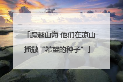 跨越山海 他们在凉山播撒“希望的种子”
