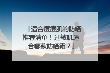 适合痘痘肌的防晒推荐清单！过敏肌适合哪款防晒霜？