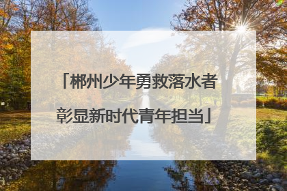 郴州少年勇救落水者 彰显新时代青年担当