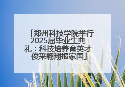 郑州科技学院举行2025届毕业生典礼：科技培养育英才 俊采翱翔报家国