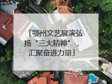 鄂州文艺展演弘扬“三大精神”，汇聚奋进力量