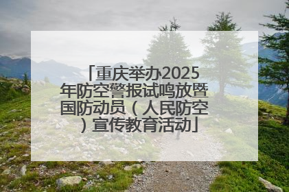 重庆举办2025年防空警报试鸣放暨国防动员（人民防空）宣传教育活动