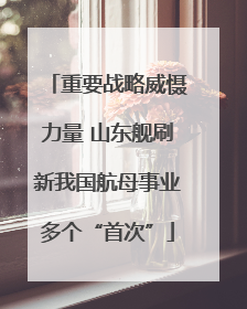 重要战略威慑力量 山东舰刷新我国航母事业多个“首次”