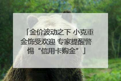 金价波动之下 小克重金饰受欢迎 专家提醒警惕“信用卡购金”