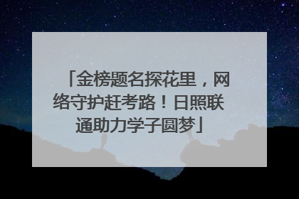 金榜题名探花里，网络守护赶考路！日照联通助力学子圆梦