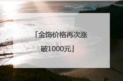金饰价格再次涨破1000元