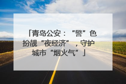 青岛公安：“警”色扮靓“夜经济”，守护城市“烟火气”