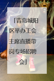 青岛城阳区举办工会主席直播带岗专场招聘会
