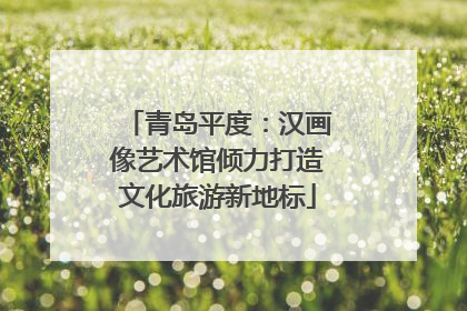 青岛平度：汉画像艺术馆倾力打造文化旅游新地标