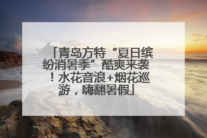 青岛方特“夏日缤纷消暑季”酷爽来袭！水花音浪+烟花巡游，嗨翻暑假