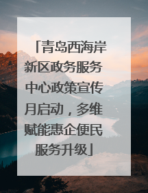 青岛西海岸新区政务服务中心政策宣传月启动，多维赋能惠企便民服务升级