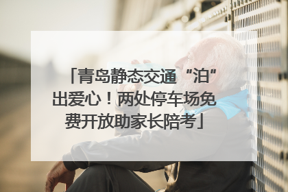 青岛静态交通“泊”出爱心！两处停车场免费开放助家长陪考