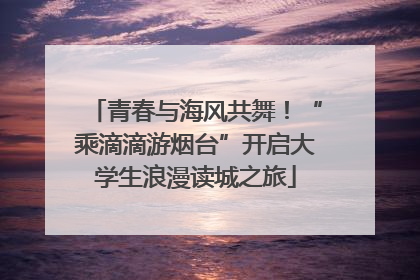 青春与海风共舞！“乘滴滴游烟台”开启大学生浪漫读城之旅