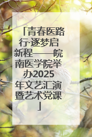 青春医路行·逐梦启新程——皖南医学院举办2025年文艺汇演暨艺术党课