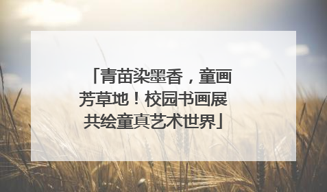 青苗染墨香，童画芳草地！校园书画展共绘童真艺术世界