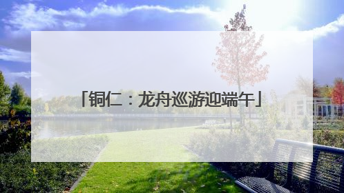 铜仁：龙舟巡游迎端午