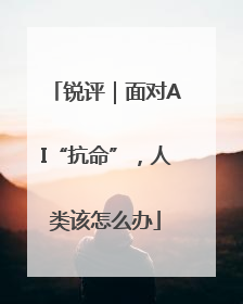 锐评｜面对AI“抗命”，人类该怎么办