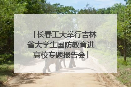 长春工大举行吉林省大学生国防教育进高校专题报告会