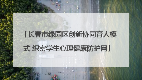 长春市绿园区创新协同育人模式 织密学生心理健康防护网