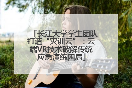 长江大学学生团队打造“灾训云”：云端VR技术破解传统应急演练困局