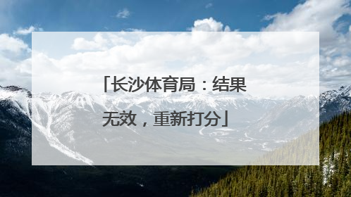 长沙体育局：结果无效，重新打分