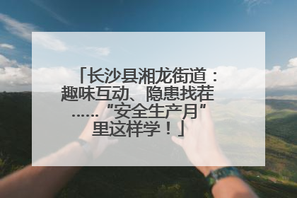 长沙县湘龙街道：趣味互动、隐患找茬……“安全生产月”里这样学！