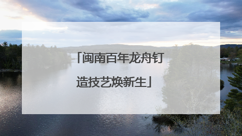 闽南百年龙舟钉造技艺焕新生
