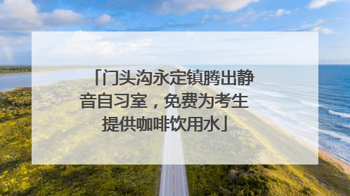 门头沟永定镇腾出静音自习室，免费为考生提供咖啡饮用水