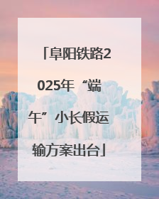 阜阳铁路2025年“端午”小长假运输方案出台