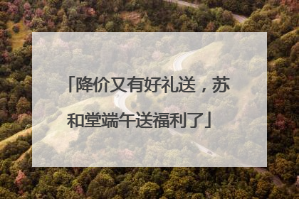 降价又有好礼送，苏和堂端午送福利了