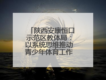 陕西安康恒口示范区教体局：以系统思维推动青少年体育工作高质量发展