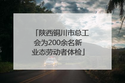 陕西铜川市总工会为200余名新业态劳动者体检