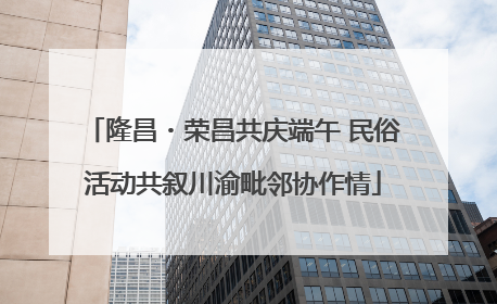 隆昌・荣昌共庆端午 民俗活动共叙川渝毗邻协作情
