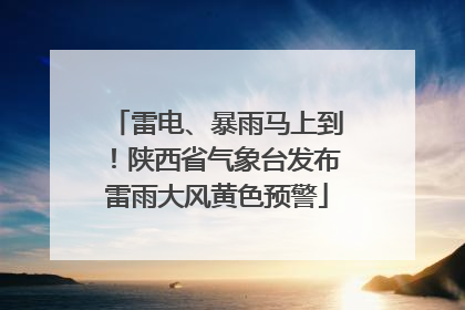 雷电、暴雨马上到！陕西省气象台发布雷雨大风黄色预警