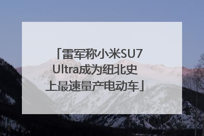 雷军称小米SU7 Ultra成为纽北史上最速量产电动车