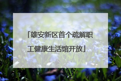 雄安新区首个疏解职工健康生活馆开放