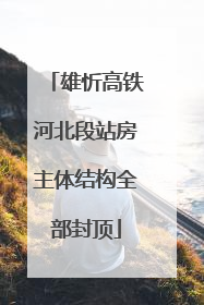 雄忻高铁河北段站房主体结构全部封顶