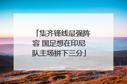 集齐锋线最强阵容 国足想在印尼队主场拼下三分